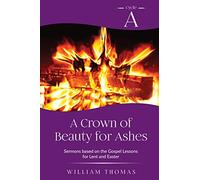 A Crown of Beauty for Ashes: Cycle A Sermons for Lent and Easter Based on the Gospel Texts