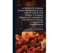 A Crown Of Eternal Glory Preferable To All The Riches Of This World, A Funeral Sermon Occasioned By The Death Of Selina, Countess Of Huntingdon