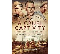 A Cruel Captivity: Prisoners of the Japanese-Their Ordeal and The Legacy
