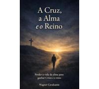 A Cruz, a Alma e o Reino: Perder a vida da alma para ganhar Cristo e o reino