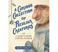 A Curious Collection of Peculiar Creatures: An Illustrated Encyclopedia (Curious Collection of Creatures)