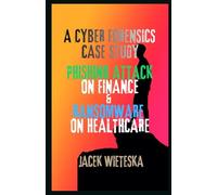 A Cyber Forensics Case Study: Phishing Attack on Finance & Ransomware on Healthcare (Cybersecurity Mastery Series)