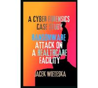 A Cyber Forensics Case Study: Ransomware Attack on a Healthcare Facility (Digital Forensic Case Stories)