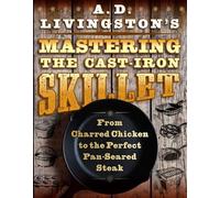 A. D. Livingston's Mastering the Cast-Iron Skillet: From Charred Chicken to the Perfect Pan-Seared Steak