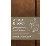 A Dad Is Born: A Week-by-Week Guide Preparing Your Heart, Mind, & Soul for Fatherhood