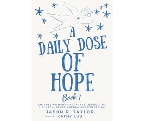 A Daily Dose of Hope Book 1: Channeling Mary Magdalene, J.S. Bach, Sanat Kumara, Jesus, Isis and Esmerelda