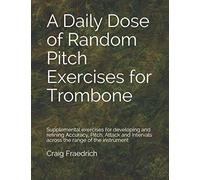 A Daily Dose of Random Pitch Exercises for Trombone: Supplemental exercises for developing and refining Accuracy, Pitch, Attack and Intervals across the range of the instrument