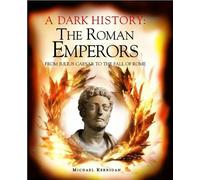 A Dark History : The Roman Emperors: From Julius Caesar to the Fall of Rome