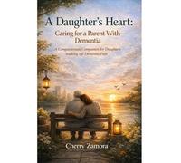 A Daughter’s Heart: Caring for a Parent With Dementia: A Compassionate Companion for Daughters Walking the Demntia Path