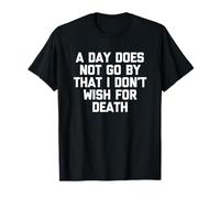 A Day Does Not Go by That I Don't Wish for Death -Fun Saying T-Shirt