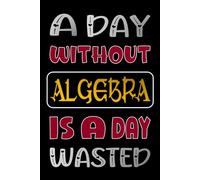 A DAY WITHOUT ALGEBRA IS A DAY WASTED: Beautiful Algebra Journal Gifts for Students and Teachers