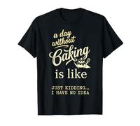 A Day Without Baking is Like Just Kidding. I Have No Idea T-Shirt
