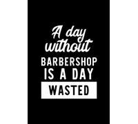 A Day Without Barbershop Is A Day Wasted: Notebook for Barbershop Lover | Great Christmas & Birthday Gift Idea for Barbershop Fan | Barbershop Journal | Barbershop Fan Diary | 100 pages 6x9 inches