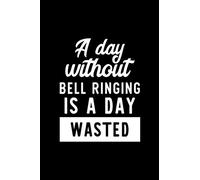 A Day Without Bell Ringing Is A Day Wasted: Notebook for Bell Ringing Lover | Great Christmas & Birthday Gift Idea for Bell Ringing Fan | Bell Ringing ... Bell Ringing Fan Diary | 100 pages 6x9 inches
