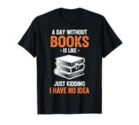 A Day Without Books is Like Just Kidding I Have No Idea Value Graphic T-Shirt