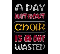 A DAY WITHOUT CHOIR IS A DAY WASTED: Beautiful Choir Journal Gifts for Students and Teachers