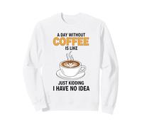 A Day Without Coffee Is Like Just Kidding I Have No Idea Sweatshirt