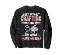 A Day Without Crafting Is Like Just Kidding I Have No Idea Sweatshirt