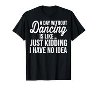 A Day Without Dancing is Like Just Kidding - Funny Dancer T-Shirt
