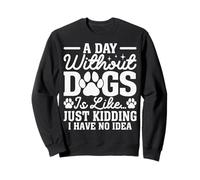 A Day Without Dogs Is Just Like Funny Sarcastic Dog Lover Sweatshirt
