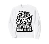A Day Without Dogs Is Like Just Kidding Funny Dog Sweatshirt