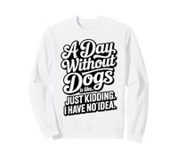 A Day Without Dogs Is Like Just Kidding Funny Dog Sweatshirt