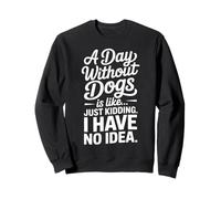 A Day Without Dogs Is Like Just Kidding Funny Dog Sweatshirt