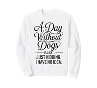 A Day Without Dogs Is Like Just Kidding Funny Dog Sweatshirt