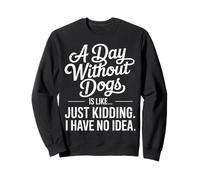 A Day Without Dogs Is Like Just Kidding Funny Dog Sweatshirt