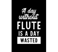 A Day Without Flute Is A Day Wasted: Notebook for Flute Lover | Great Christmas & Birthday Gift Idea for Flute Fan | Flute Journal | Flute Fan Diary | 100 pages 6x9 inches