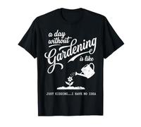 A Day Without Gardening is Like Just Kidding I Have No T-Shirt
