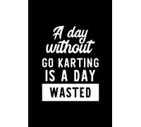 A Day Without Go Karting Is A Day Wasted: Notebook for Go Karting Lover | Great Christmas & Birthday Gift Idea for Go Karting Fan | Go Karting Journal | Go Karting Fan Diary | 100 pages 6x9 inches