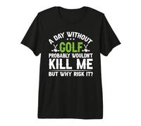 A Day Without Golf Probably Wouldn't Kill Me But Why Risk It Premium T-Shirt