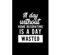 A Day Without Home Decorating Is A Day Wasted: Notebook for Home Decorating Lover | Great Christmas & Birthday Gift Idea for Home Decorating Fan | ... Decorating Fan Diary | 100 pages 6x9 inches