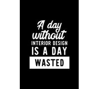 A Day Without Interior Design Is A Day Wasted: Notebook for Interior Design Lover | Great Christmas & Birthday Gift Idea for Interior Design Fan | ... Design Fan Diary | 100 pages 6x9 inches
