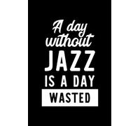 A Day Without Jazz Is A Day Wasted: Notebook for Jazz Lover | Great Christmas & Birthday Gift Idea for Jazz Fan | Jazz Journal | Jazz Fan Diary | 100 pages 6x9 inches