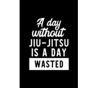 A Day Without Jiu-Jitsu Is A Day Wasted: Notebook for Jiu-Jitsu Lover | Great Christmas & Birthday Gift Idea for Jiu-Jitsu Fan | Jiu-Jitsu Journal | Jiu-Jitsu Fan Diary | 100 pages 6x9 inches