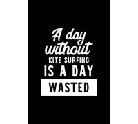 A Day Without Kite Surfing Is A Day Wasted: Notebook for Kite Surfing Lover | Great Christmas & Birthday Gift Idea for Kite Surfing Fan | Kite Surfing ... Kite Surfing Fan Diary | 100 pages 6x9 inches