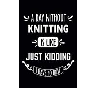 A Day Without Knitting Is Like... Just Kidding I Have No Idea: Knitting Journal - Lined Notebook - Elegant Gift for Knitting Lovers, Diaries and Other Gifts for Women and Men