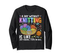 A Day Without Knitting is Like Just Kidding I Have No Idea Long Sleeve T-Shirt