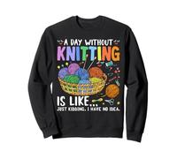 A Day Without Knitting Is Like Just Kidding I Have No Idea Sweatshirt