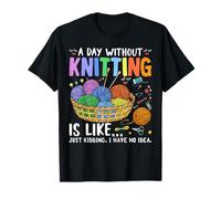 A Day Without Knitting is Like Just Kidding I Have No Idea T-Shirt