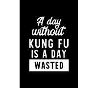 A Day Without Kung Fu Is A Day Wasted: Notebook for Kung Fu Lover | Great Christmas & Birthday Gift Idea for Kung Fu Fan | Kung Fu Journal | Kung Fu Fan Diary | 100 pages 6x9 inches