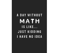 A Day Without Math Is Like Just Kidding No Idea: Funny math Notebook, School Math Teacher Notebook Gift Idea: Lined Notebook / Funny Math Journal ... Math Gift, Retirement teacher or Gratitude