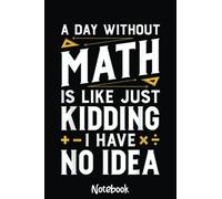 A Day Without Math is Like Just Kidding Notebook Funny Gift: Graph Paper Notebook, Grid Paper for Math and Science Students, Quad Ruled 4x4 110 Pages, 6x463