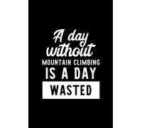 A Day Without Mountain Climbing Is A Day Wasted: Notebook for Mountain Climbing Lover | Great Christmas & Birthday Gift Idea for Mountain Climbing Fan ... Climbing Fan Diary | 100 pages 6x9 inches