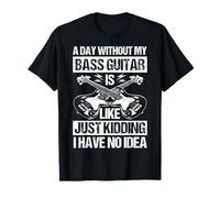 A Day Without My BASS Guitar is Like JUST Kidding T-Shirt