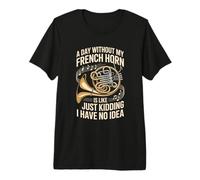 A Day Without My French Horn Just Kidding No Idea Premium T-Shirt