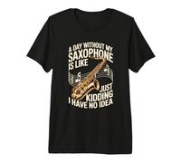 A Day Without My Saxophone is Like Just Kidding Premium T-Shirt