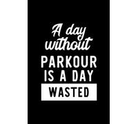 A Day Without Parkour Is A Day Wasted: Notebook for Parkour Lover | Great Christmas & Birthday Gift Idea for Parkour Fan | Parkour Journal | Parkour Fan Diary | 100 pages 6x9 inches